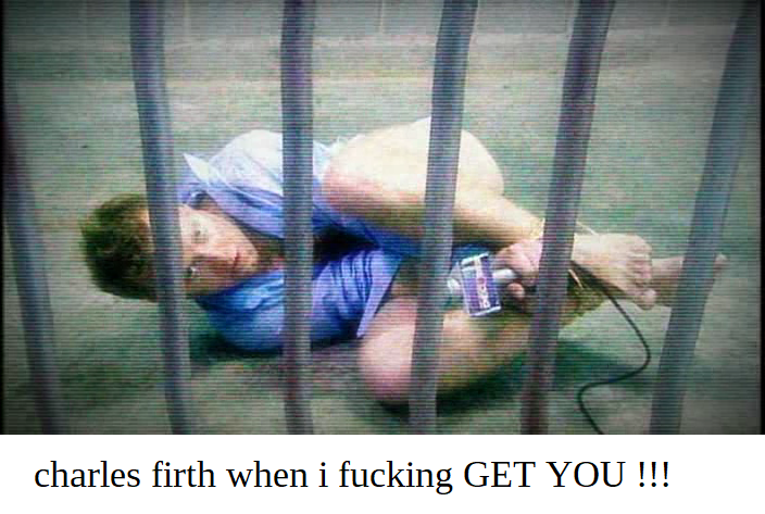 image of Charles Firth lying on the ground with his hands tied to his ankles, half naked with a microphone in his hands. text at the bottom reads 'charles firth when i fucking GET YOU !!!'